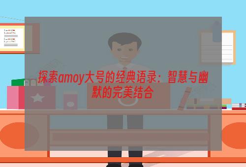 探索amoy大号的经典语录：智慧与幽默的完美结合