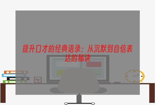 提升口才的经典语录：从沉默到自信表达的秘诀