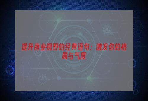 提升商业视野的经典语句：激发你的格局与气度