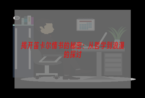 揭开笛卡尔情书的秘密：从哲学到浪漫的探讨