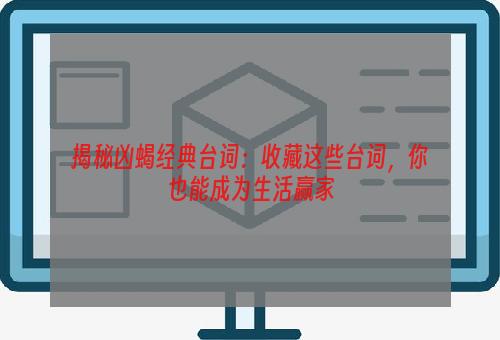 揭秘凶蝎经典台词：收藏这些台词，你也能成为生活赢家