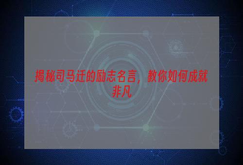 揭秘司马迁的励志名言，教你如何成就非凡