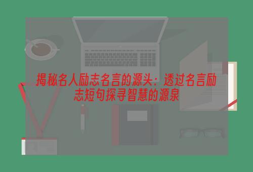 揭秘名人励志名言的源头：透过名言励志短句探寻智慧的源泉