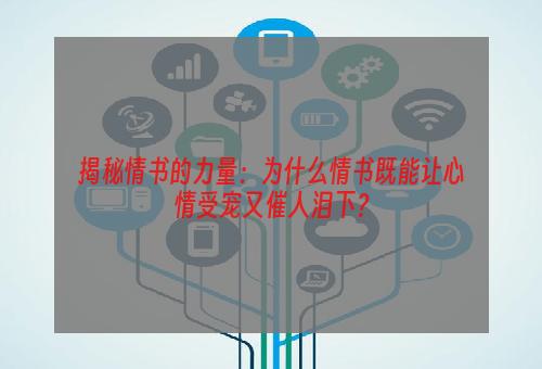 揭秘情书的力量：为什么情书既能让心情受宠又催人泪下？