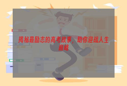 揭秘最励志的高考故事，助你迎战人生巅峰