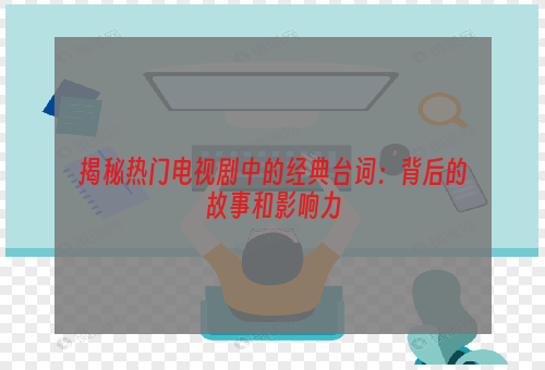 揭秘热门电视剧中的经典台词：背后的故事和影响力