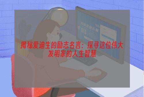 揭秘爱迪生的励志名言：探寻这位伟大发明家的人生智慧