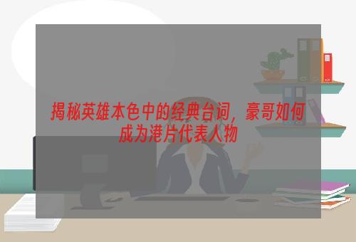 揭秘英雄本色中的经典台词，豪哥如何成为港片代表人物