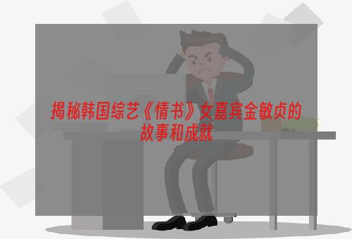 揭秘韩国综艺《情书》女嘉宾金敏贞的故事和成就