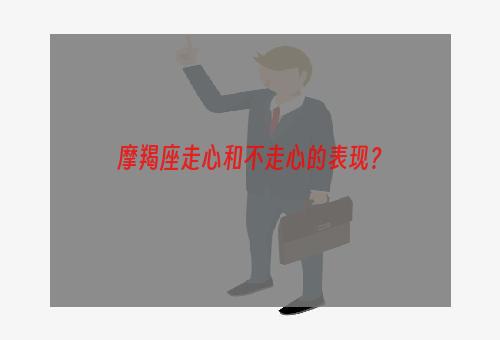 摩羯座走心和不走心的表现？