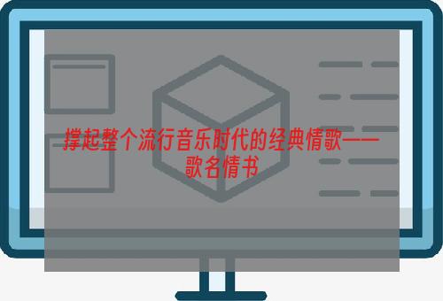 撑起整个流行音乐时代的经典情歌——歌名情书