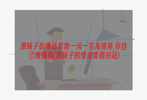 撩妹子的情话套路一问一答高情商,你自己慢慢猜(撩妹子的情话套路对话)