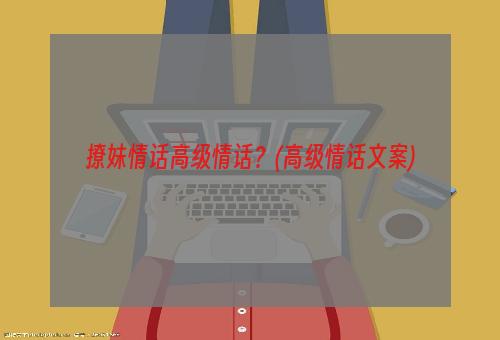 撩妹情话高级情话？(高级情话文案)