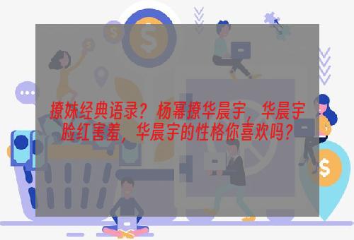 撩妹经典语录？ 杨幂撩华晨宇，华晨宇脸红害羞，华晨宇的性格你喜欢吗？