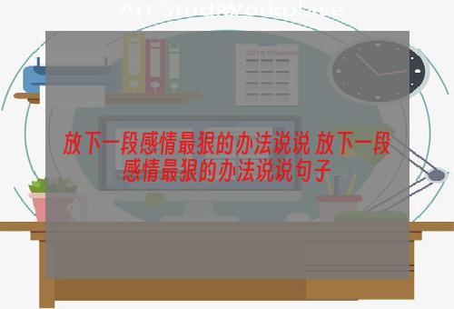 放下一段感情最狠的办法说说 放下一段感情最狠的办法说说句子