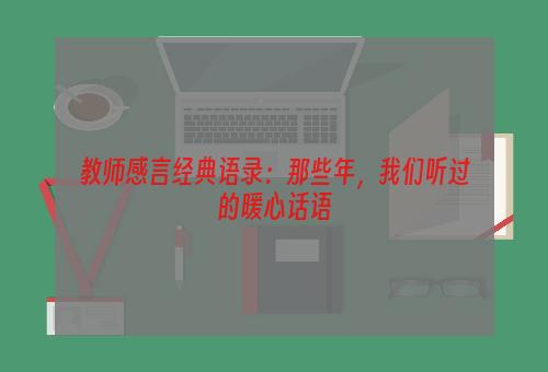 教师感言经典语录：那些年，我们听过的暖心话语