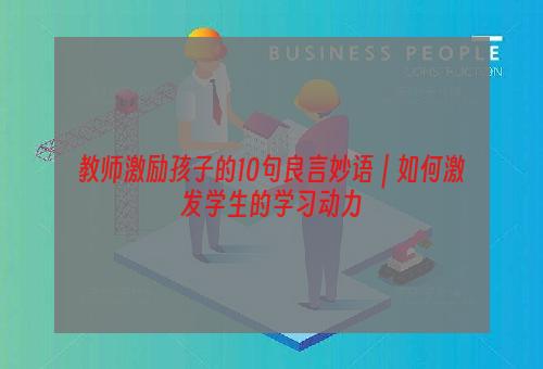 教师激励孩子的10句良言妙语｜如何激发学生的学习动力