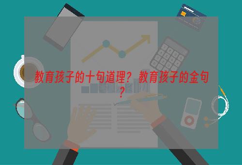 教育孩子的十句道理？ 教育孩子的金句？