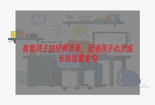 教育孩子的经典语录，启迪孩子心灵成长的智慧金句