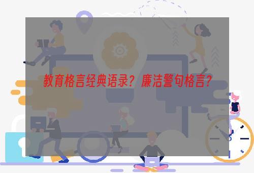 教育格言经典语录？ 廉洁警句格言？