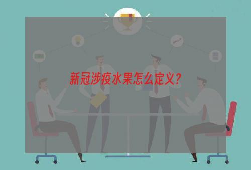 新冠涉疫水果怎么定义？