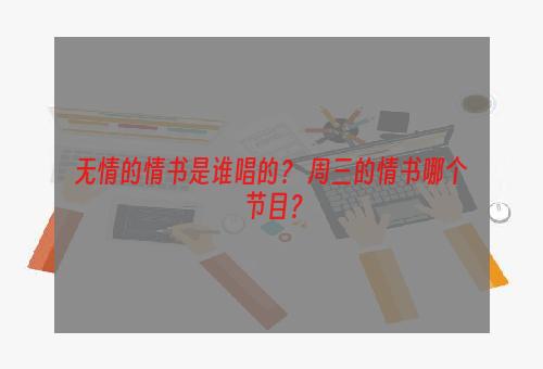 无情的情书是谁唱的？ 周三的情书哪个节目？