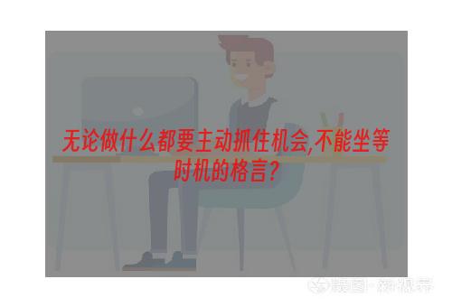 无论做什么都要主动抓住机会,不能坐等时机的格言？