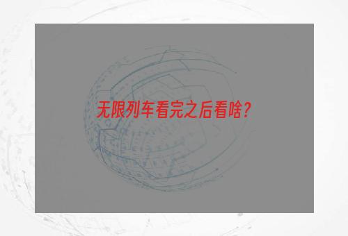 无限列车看完之后看啥？