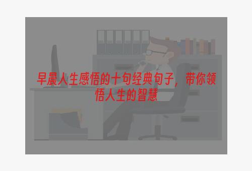 早晨人生感悟的十句经典句子，带你领悟人生的智慧