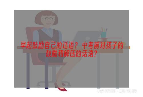 早起鼓励自己的话语？ 中考前对孩子的鼓励和解压的话语？