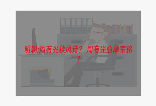 明朝:周有光秋风诗？ 周有光的陋室铭？