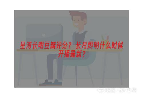 星河长明豆瓣评分？ 长月烬明什么时候开播最新？