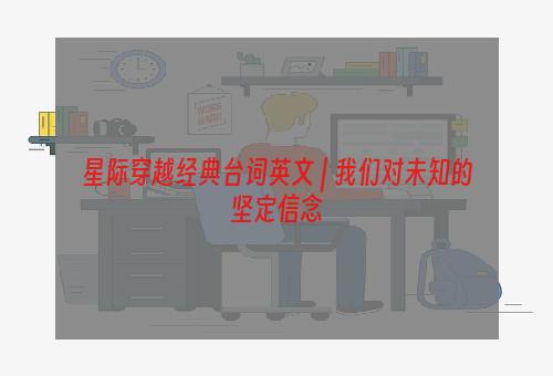 星际穿越经典台词英文 | 我们对未知的坚定信念