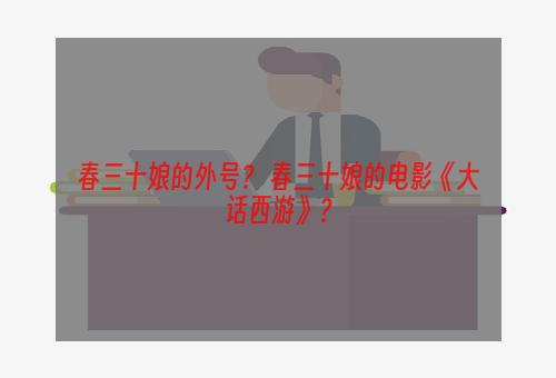 春三十娘的外号？ 春三十娘的电影《大话西游》？