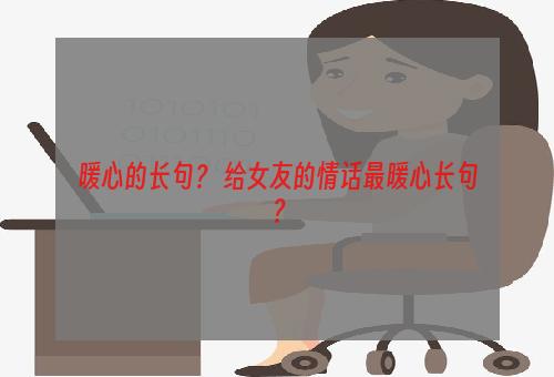 暖心的长句？ 给女友的情话最暖心长句？