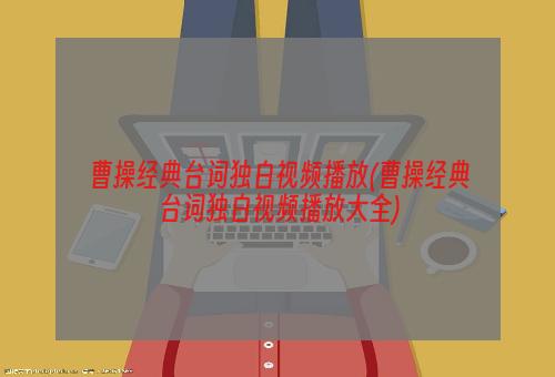 曹操经典台词独白视频播放(曹操经典台词独白视频播放大全)