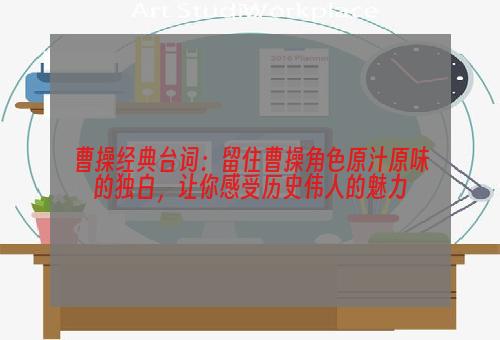 曹操经典台词：留住曹操角色原汁原味的独白，让你感受历史伟人的魅力