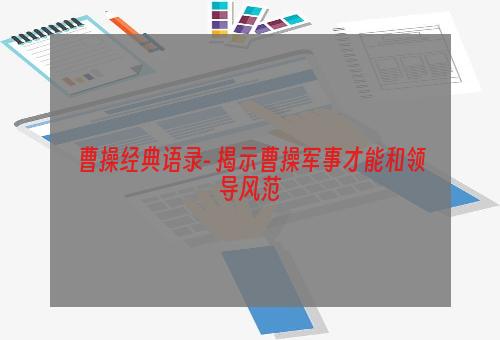 曹操经典语录- 揭示曹操军事才能和领导风范