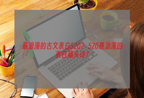 最浪漫的古文表白520？ 520最浪漫的表白藏头诗？