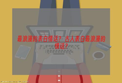 最浪漫的表白情话？ 古人表白最浪漫的情话？