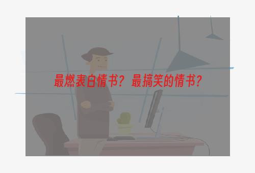 最燃表白情书？ 最搞笑的情书？