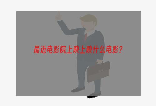 最近电影院上映上映什么电影？