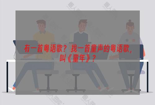 有一首粤语歌？ 找一首童声的粤语歌，叫《童年》？