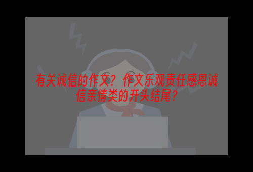 有关诚信的作文？ 作文乐观责任感恩诚信亲情类的开头结尾？