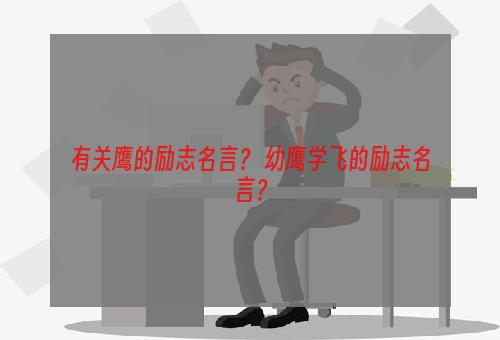 有关鹰的励志名言？ 幼鹰学飞的励志名言？