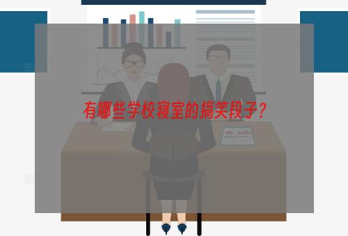 有哪些学校寝室的搞笑段子？