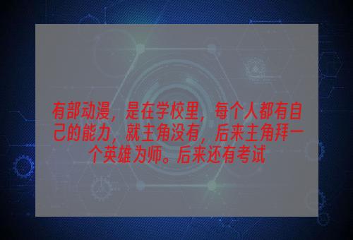 有部动漫，是在学校里，每个人都有自己的能力，就主角没有，后来主角拜一个英雄为师。后来还有考试