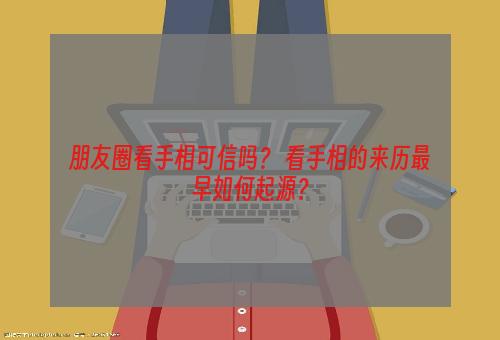 朋友圈看手相可信吗？ 看手相的来历最早如何起源？