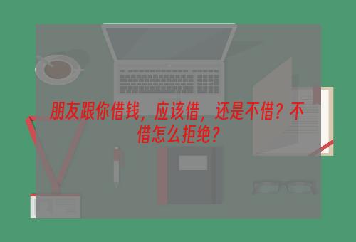 朋友跟你借钱，应该借，还是不借？不借怎么拒绝？