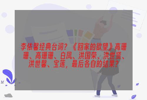 李依馨经典台词？ 《回家的欲望》高珊珊、高珊珊、白凤、洪国荣、洪世贤、洪世馨、宝莲，最后各自的结果？